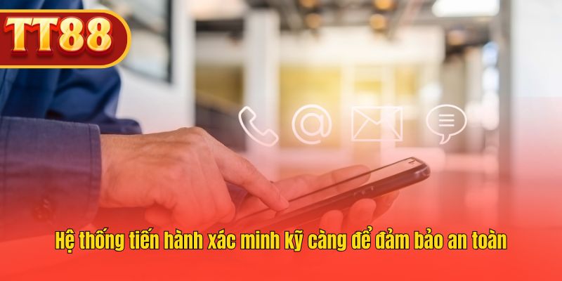 Hệ thống tiến hành xác minh kỹ càng để đảm bảo an toàn Hệ thống tiến hành xác minh kỹ càng để đảm bảo an toàn